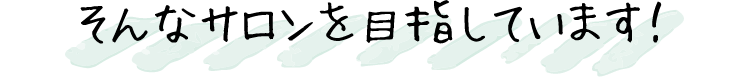 そんなサロンを目指しています!